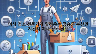 이사 청소 전문가가 알려주는 장흥군 부산면 지천리 이사 청소 꿀팁! ✨